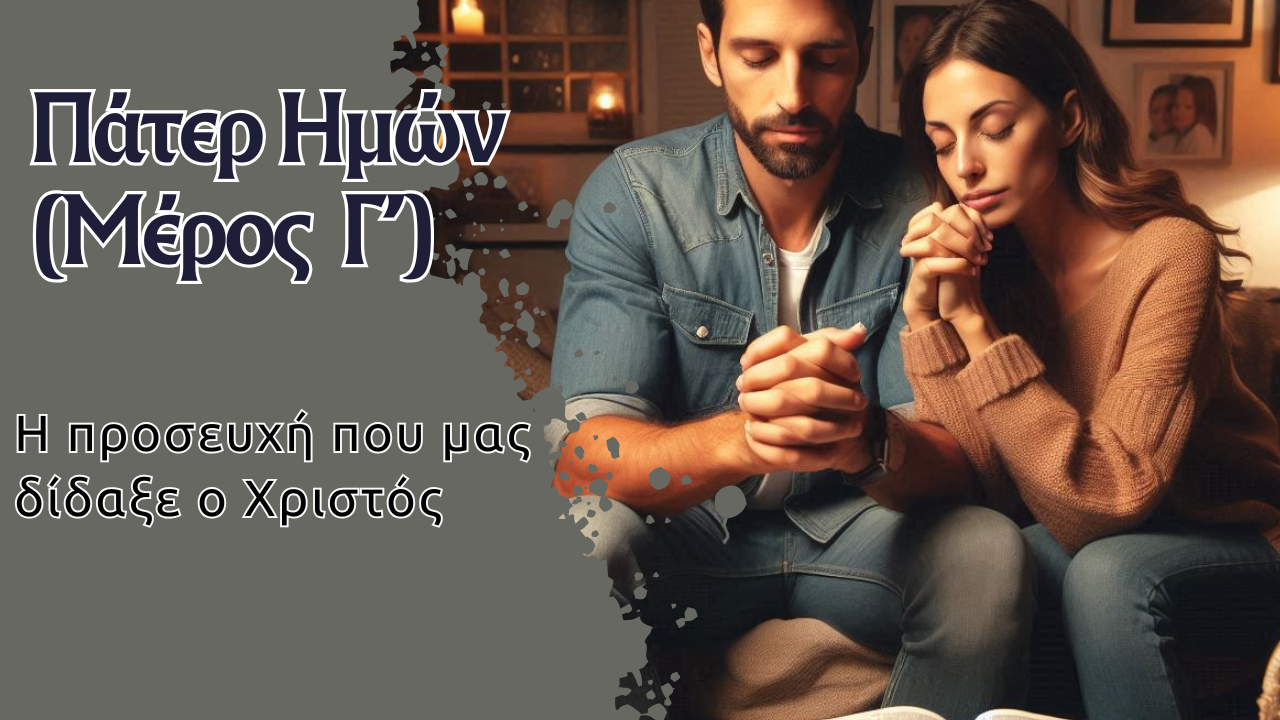 Πάτερ Ημών – Η προσευχή που μας δίδαξε ο ίδιος ο Χριστός (Μέρος 3ο)